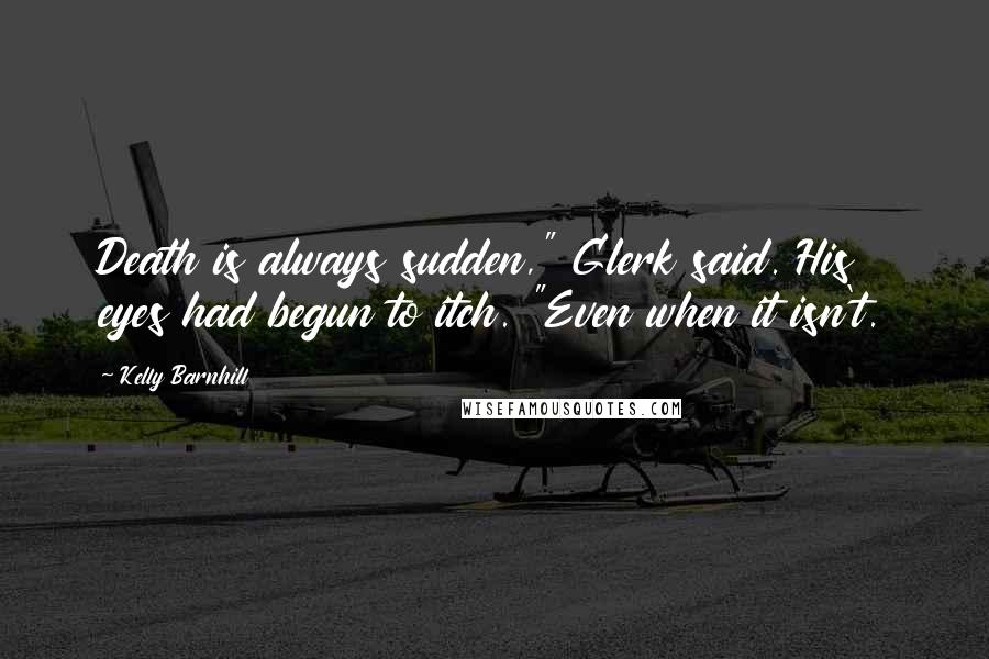 Kelly Barnhill Quotes: Death is always sudden," Glerk said. His eyes had begun to itch. "Even when it isn't.