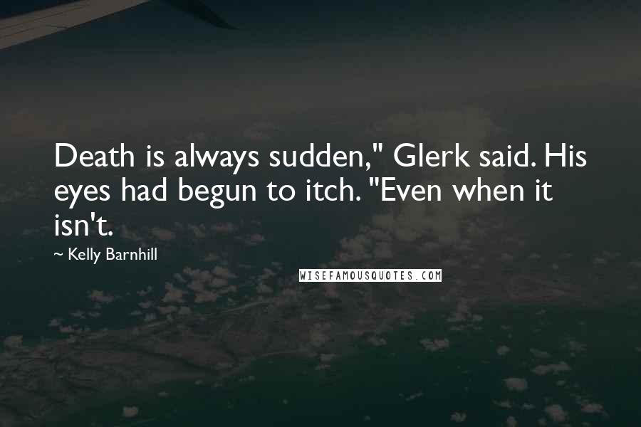 Kelly Barnhill Quotes: Death is always sudden," Glerk said. His eyes had begun to itch. "Even when it isn't.