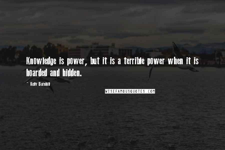 Kelly Barnhill Quotes: Knowledge is power, but it is a terrible power when it is hoarded and hidden.