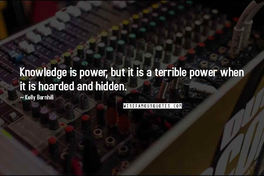 Kelly Barnhill Quotes: Knowledge is power, but it is a terrible power when it is hoarded and hidden.