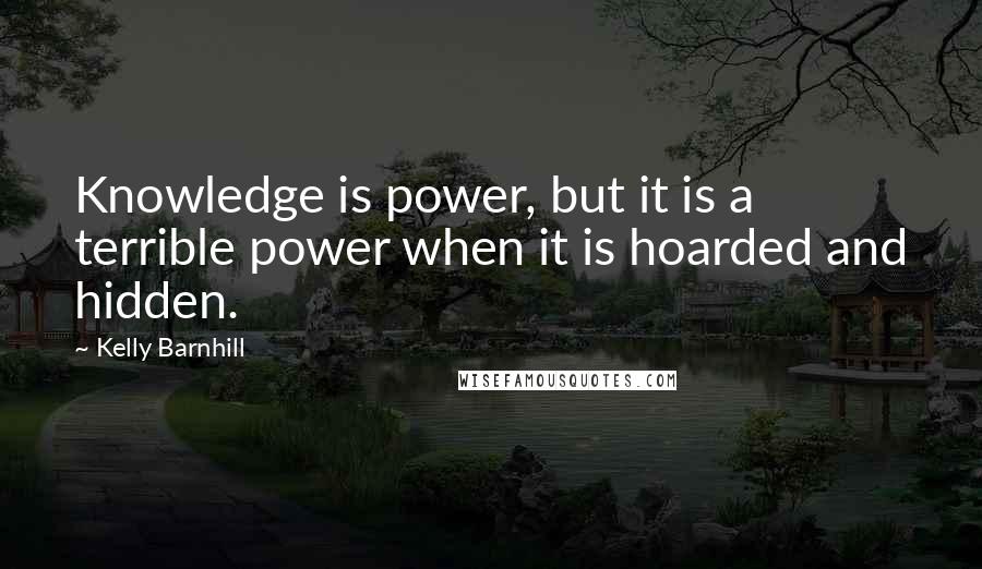 Kelly Barnhill Quotes: Knowledge is power, but it is a terrible power when it is hoarded and hidden.
