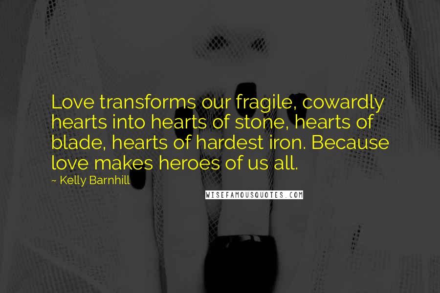 Kelly Barnhill Quotes: Love transforms our fragile, cowardly hearts into hearts of stone, hearts of blade, hearts of hardest iron. Because love makes heroes of us all.