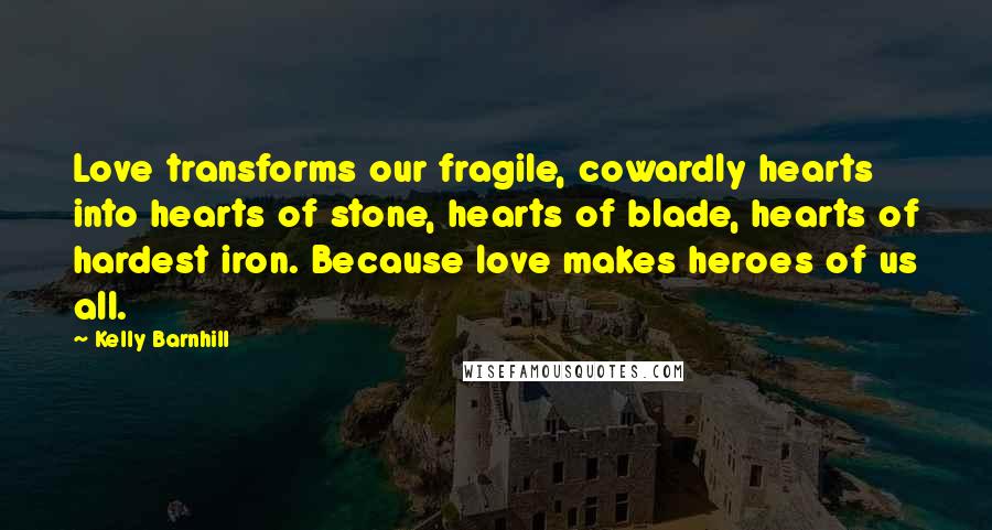 Kelly Barnhill Quotes: Love transforms our fragile, cowardly hearts into hearts of stone, hearts of blade, hearts of hardest iron. Because love makes heroes of us all.