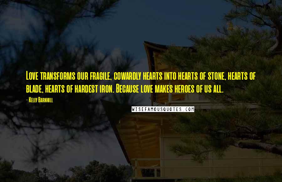 Kelly Barnhill Quotes: Love transforms our fragile, cowardly hearts into hearts of stone, hearts of blade, hearts of hardest iron. Because love makes heroes of us all.