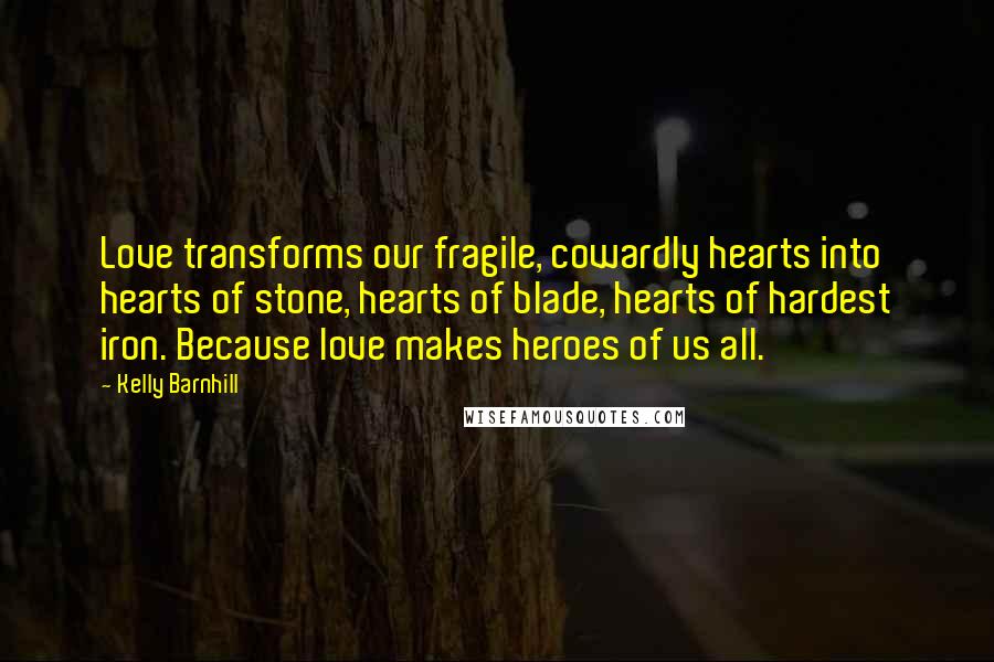 Kelly Barnhill Quotes: Love transforms our fragile, cowardly hearts into hearts of stone, hearts of blade, hearts of hardest iron. Because love makes heroes of us all.