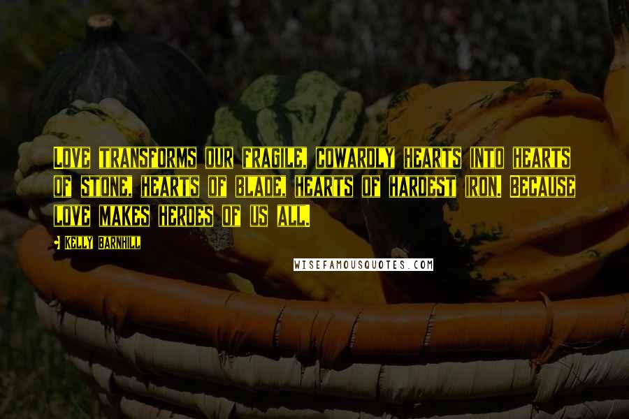Kelly Barnhill Quotes: Love transforms our fragile, cowardly hearts into hearts of stone, hearts of blade, hearts of hardest iron. Because love makes heroes of us all.