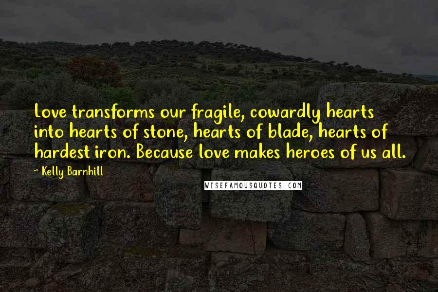 Kelly Barnhill Quotes: Love transforms our fragile, cowardly hearts into hearts of stone, hearts of blade, hearts of hardest iron. Because love makes heroes of us all.