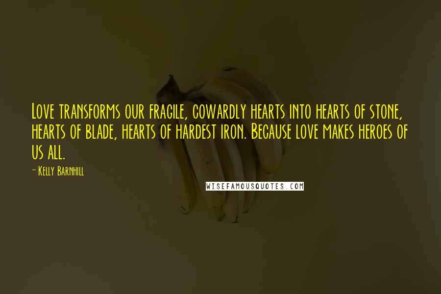 Kelly Barnhill Quotes: Love transforms our fragile, cowardly hearts into hearts of stone, hearts of blade, hearts of hardest iron. Because love makes heroes of us all.