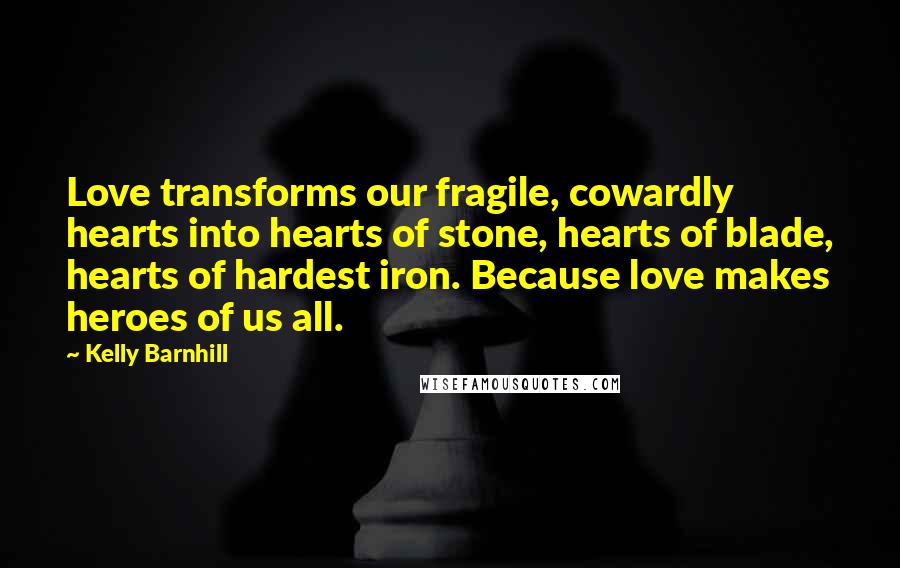 Kelly Barnhill Quotes: Love transforms our fragile, cowardly hearts into hearts of stone, hearts of blade, hearts of hardest iron. Because love makes heroes of us all.