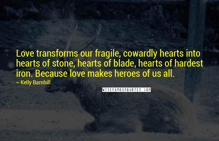 Kelly Barnhill Quotes: Love transforms our fragile, cowardly hearts into hearts of stone, hearts of blade, hearts of hardest iron. Because love makes heroes of us all.