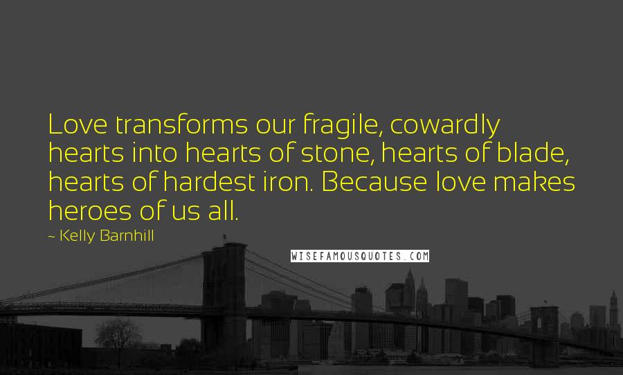 Kelly Barnhill Quotes: Love transforms our fragile, cowardly hearts into hearts of stone, hearts of blade, hearts of hardest iron. Because love makes heroes of us all.