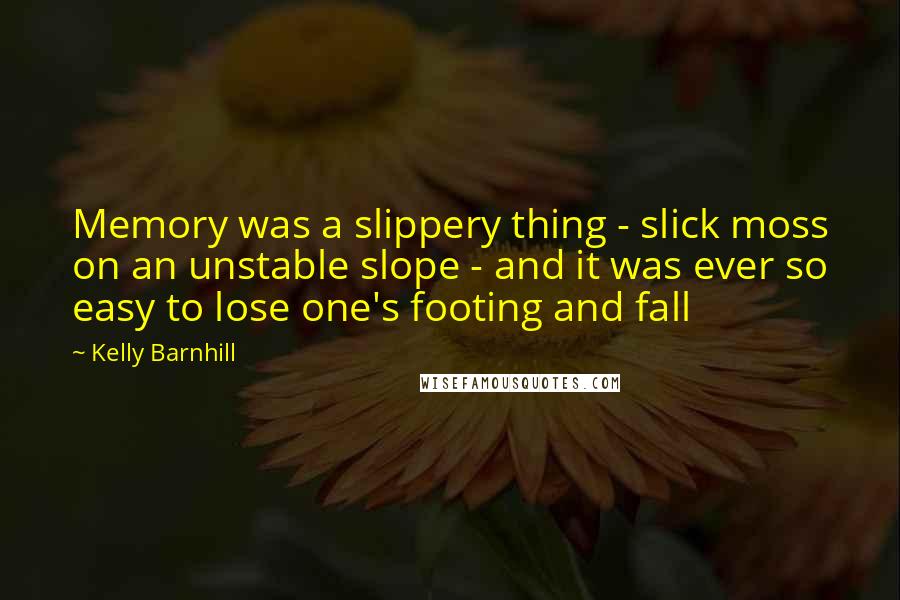 Kelly Barnhill Quotes: Memory was a slippery thing - slick moss on an unstable slope - and it was ever so easy to lose one's footing and fall