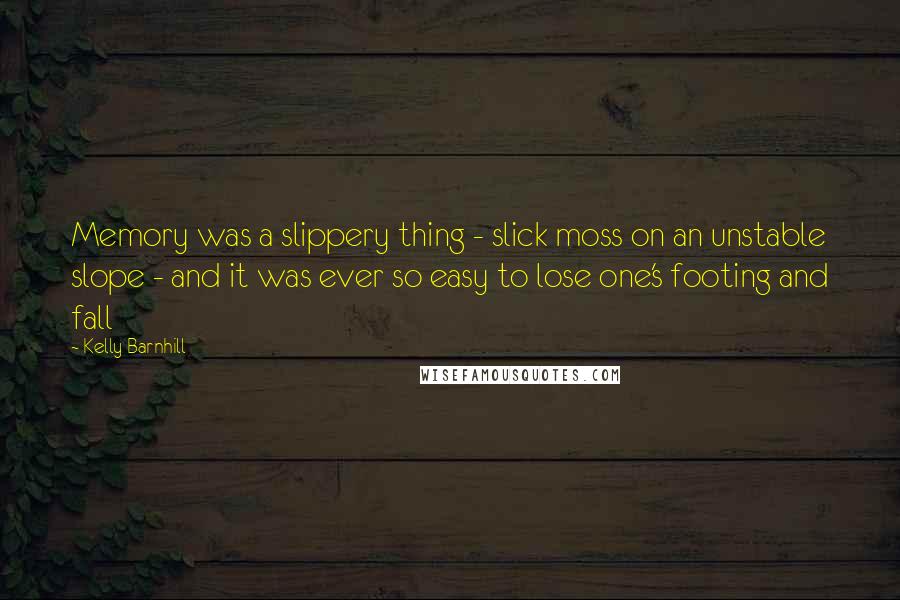 Kelly Barnhill Quotes: Memory was a slippery thing - slick moss on an unstable slope - and it was ever so easy to lose one's footing and fall