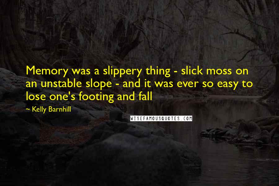 Kelly Barnhill Quotes: Memory was a slippery thing - slick moss on an unstable slope - and it was ever so easy to lose one's footing and fall