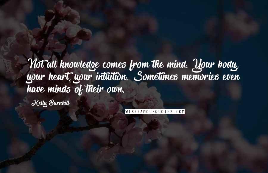 Kelly Barnhill Quotes: Not all knowledge comes from the mind. Your body, your heart, your intuition. Sometimes memories even have minds of their own.