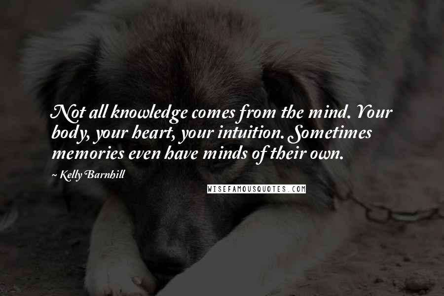 Kelly Barnhill Quotes: Not all knowledge comes from the mind. Your body, your heart, your intuition. Sometimes memories even have minds of their own.