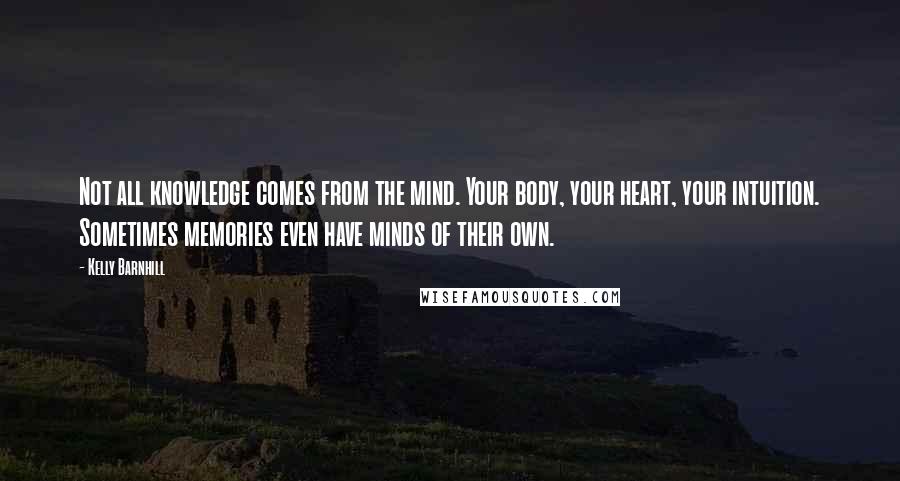 Kelly Barnhill Quotes: Not all knowledge comes from the mind. Your body, your heart, your intuition. Sometimes memories even have minds of their own.