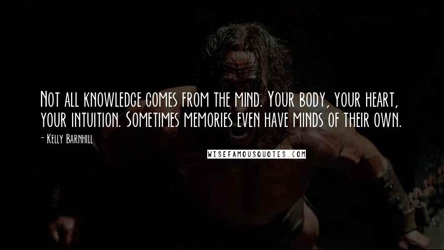 Kelly Barnhill Quotes: Not all knowledge comes from the mind. Your body, your heart, your intuition. Sometimes memories even have minds of their own.