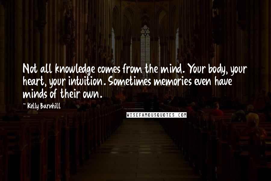 Kelly Barnhill Quotes: Not all knowledge comes from the mind. Your body, your heart, your intuition. Sometimes memories even have minds of their own.