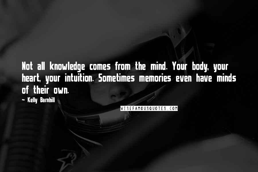 Kelly Barnhill Quotes: Not all knowledge comes from the mind. Your body, your heart, your intuition. Sometimes memories even have minds of their own.