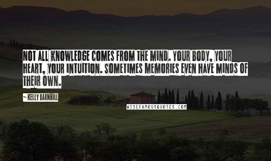 Kelly Barnhill Quotes: Not all knowledge comes from the mind. Your body, your heart, your intuition. Sometimes memories even have minds of their own.