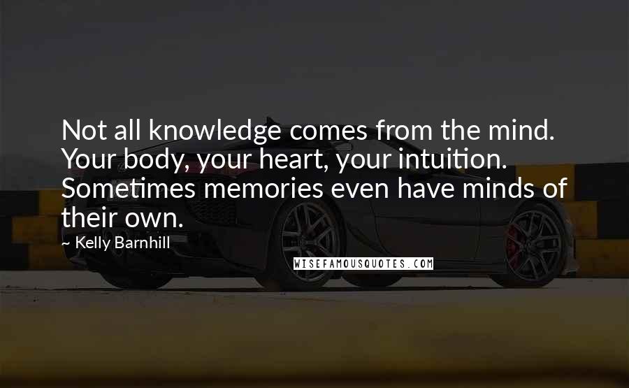 Kelly Barnhill Quotes: Not all knowledge comes from the mind. Your body, your heart, your intuition. Sometimes memories even have minds of their own.