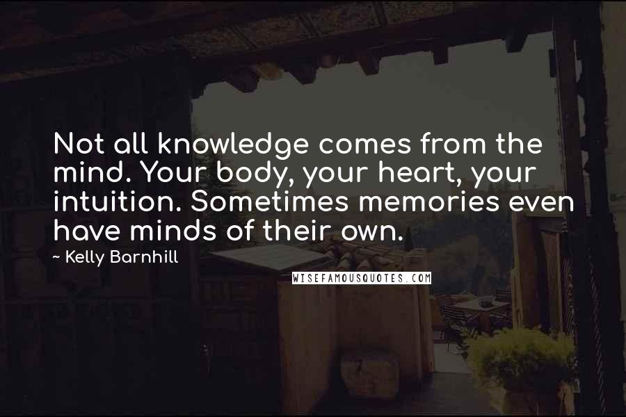 Kelly Barnhill Quotes: Not all knowledge comes from the mind. Your body, your heart, your intuition. Sometimes memories even have minds of their own.