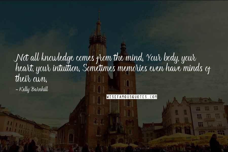 Kelly Barnhill Quotes: Not all knowledge comes from the mind. Your body, your heart, your intuition. Sometimes memories even have minds of their own.