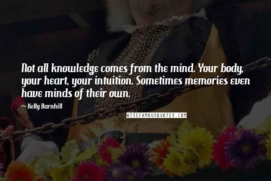 Kelly Barnhill Quotes: Not all knowledge comes from the mind. Your body, your heart, your intuition. Sometimes memories even have minds of their own.