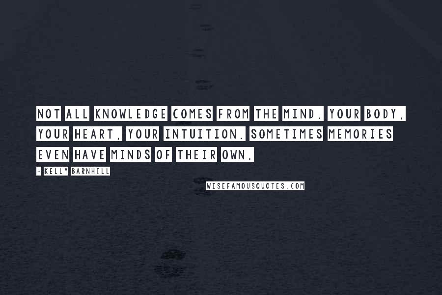 Kelly Barnhill Quotes: Not all knowledge comes from the mind. Your body, your heart, your intuition. Sometimes memories even have minds of their own.