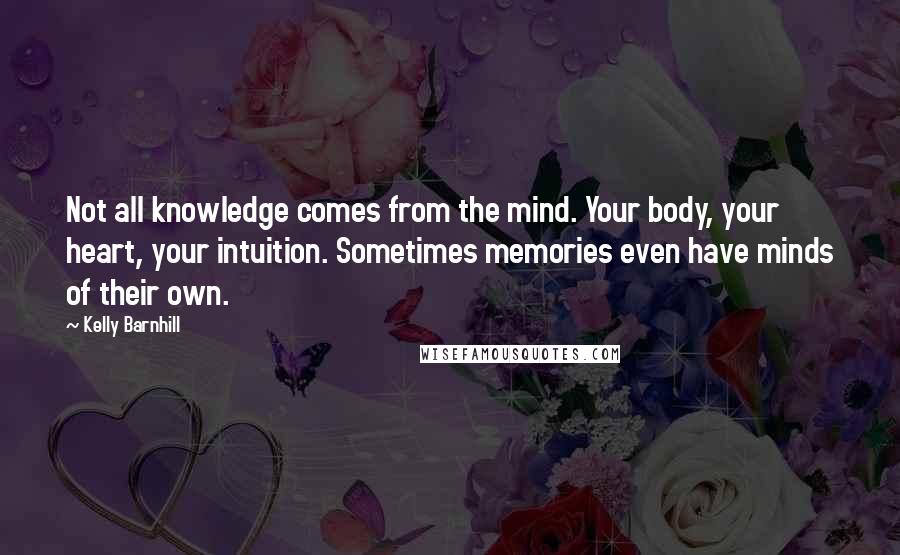 Kelly Barnhill Quotes: Not all knowledge comes from the mind. Your body, your heart, your intuition. Sometimes memories even have minds of their own.