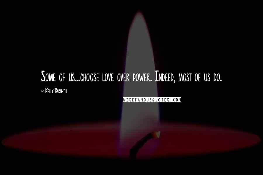 Kelly Barnhill Quotes: Some of us...choose love over power. Indeed, most of us do.
