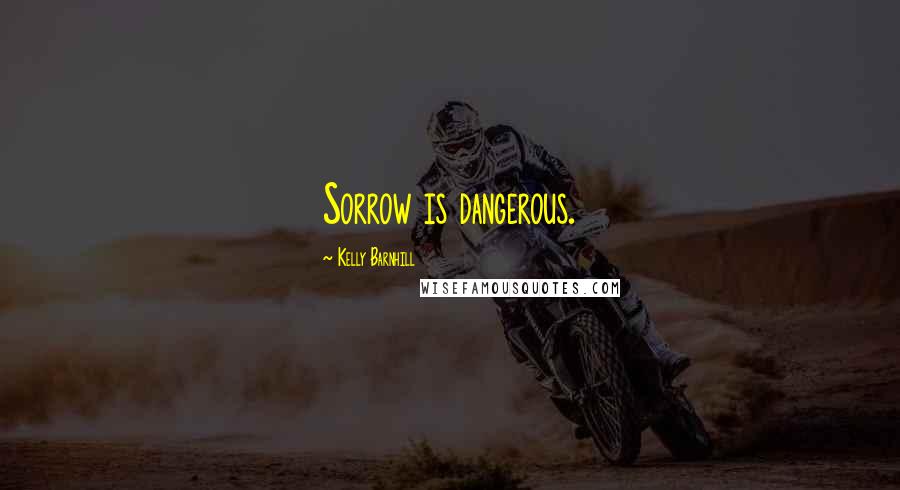 Kelly Barnhill Quotes: Sorrow is dangerous.