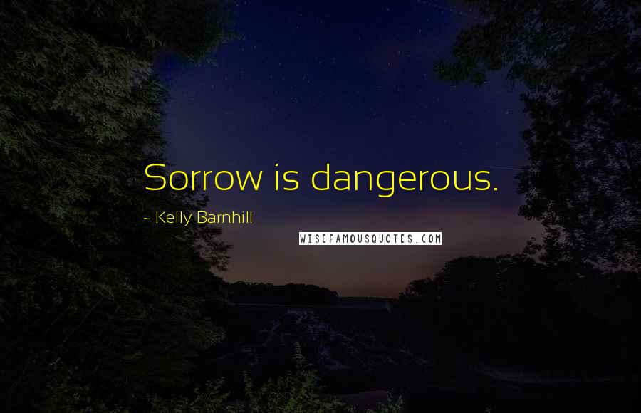 Kelly Barnhill Quotes: Sorrow is dangerous.