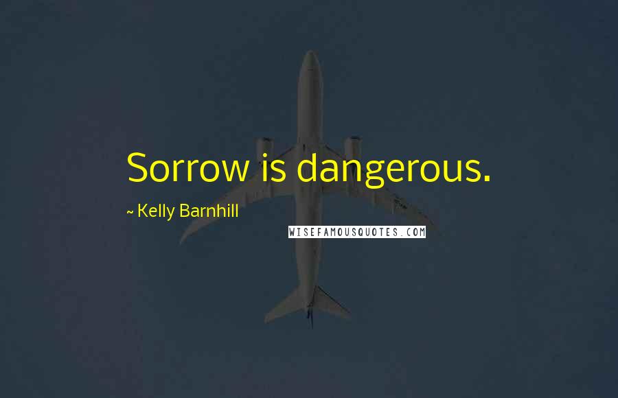 Kelly Barnhill Quotes: Sorrow is dangerous.