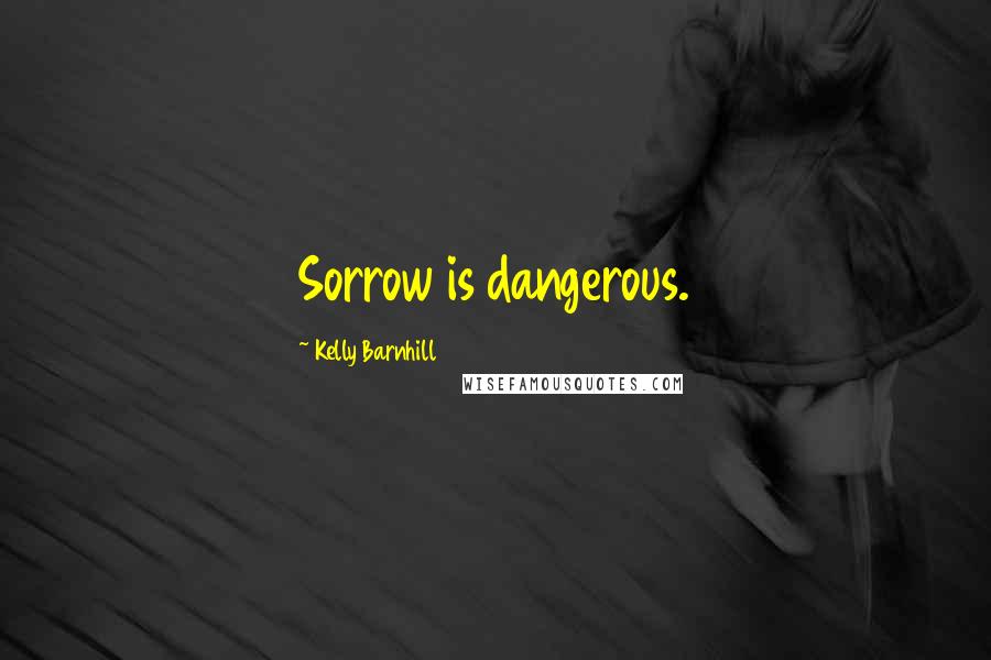 Kelly Barnhill Quotes: Sorrow is dangerous.