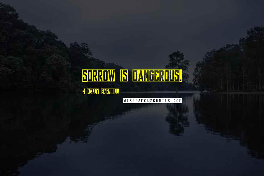 Kelly Barnhill Quotes: Sorrow is dangerous.