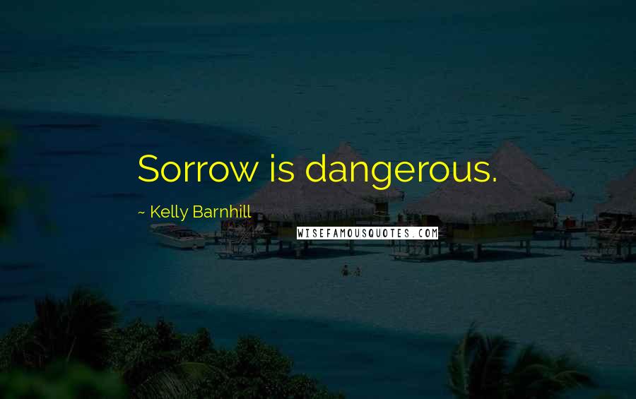 Kelly Barnhill Quotes: Sorrow is dangerous.