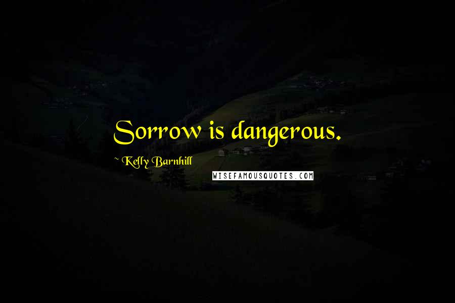 Kelly Barnhill Quotes: Sorrow is dangerous.