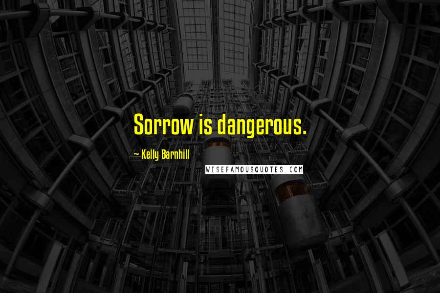 Kelly Barnhill Quotes: Sorrow is dangerous.