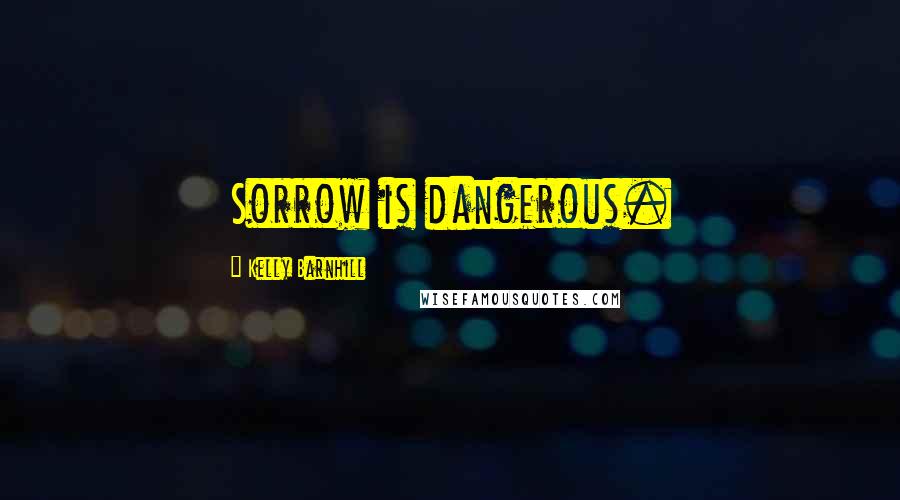 Kelly Barnhill Quotes: Sorrow is dangerous.