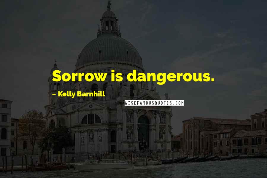 Kelly Barnhill Quotes: Sorrow is dangerous.