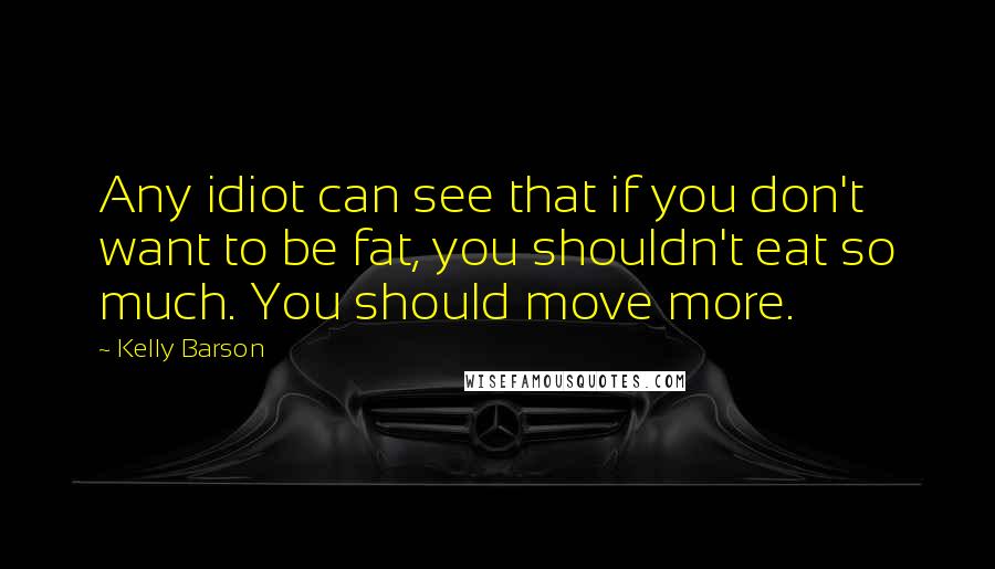 Kelly Barson Quotes: Any idiot can see that if you don't want to be fat, you shouldn't eat so much. You should move more.