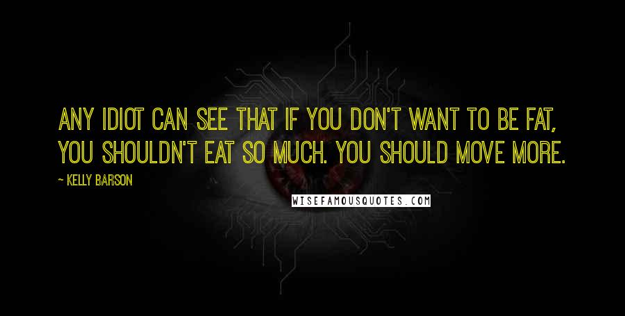 Kelly Barson Quotes: Any idiot can see that if you don't want to be fat, you shouldn't eat so much. You should move more.