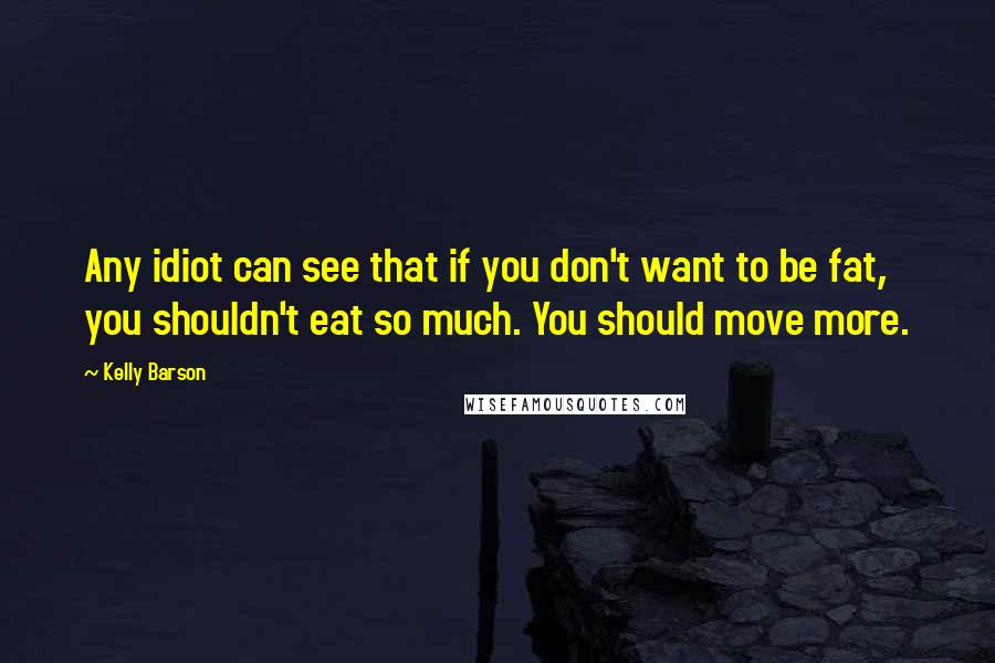 Kelly Barson Quotes: Any idiot can see that if you don't want to be fat, you shouldn't eat so much. You should move more.