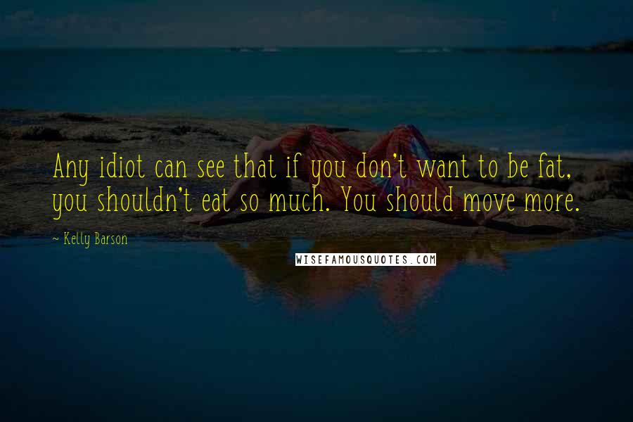 Kelly Barson Quotes: Any idiot can see that if you don't want to be fat, you shouldn't eat so much. You should move more.