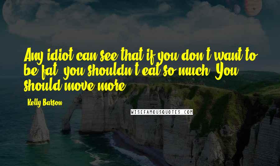 Kelly Barson Quotes: Any idiot can see that if you don't want to be fat, you shouldn't eat so much. You should move more.