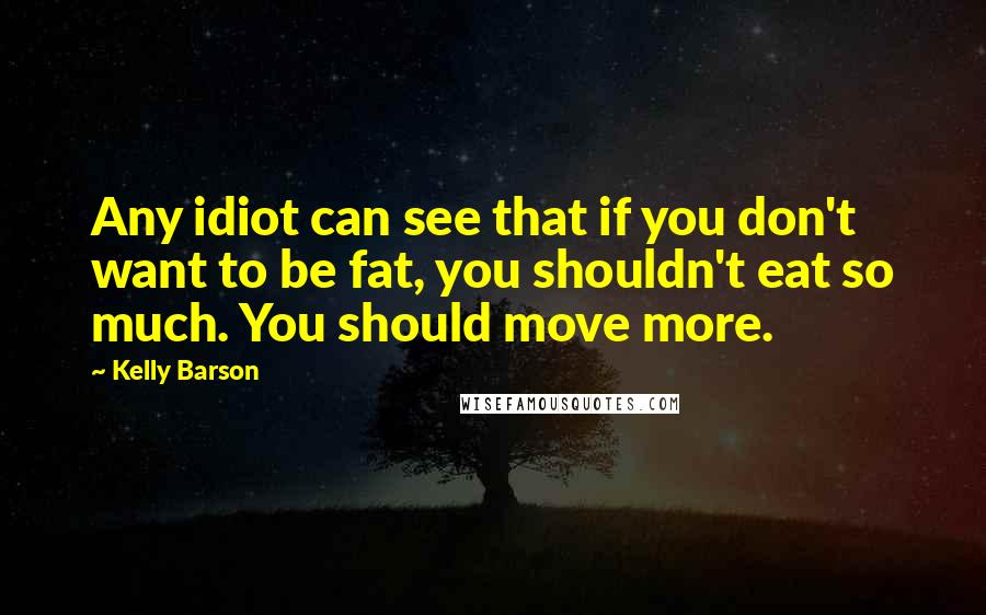 Kelly Barson Quotes: Any idiot can see that if you don't want to be fat, you shouldn't eat so much. You should move more.