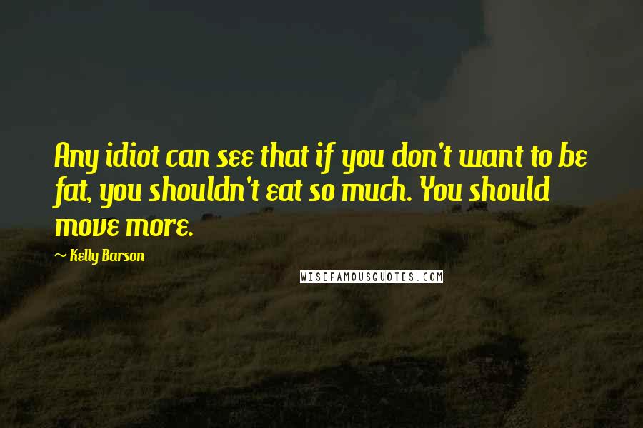 Kelly Barson Quotes: Any idiot can see that if you don't want to be fat, you shouldn't eat so much. You should move more.