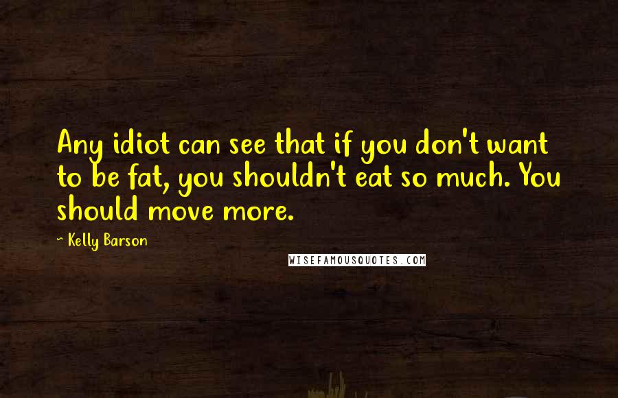 Kelly Barson Quotes: Any idiot can see that if you don't want to be fat, you shouldn't eat so much. You should move more.